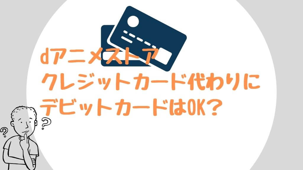 dアニメストアはクレジットカード代わりにデビットカードはOK？