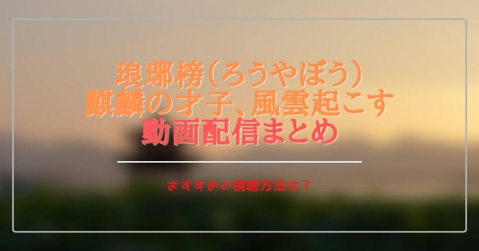 中国(華流)ドラマ:琅琊榜（ろうやぼう）を無料視聴できる動画配信サブスクは？字幕・吹き替えは？