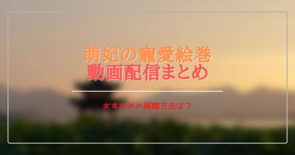 中国(華流)ドラマ:萌妃の寵愛絵巻もえひのちょうあいえまきを無料視聴できる動画配信サブスクは？字幕・吹き替えは？